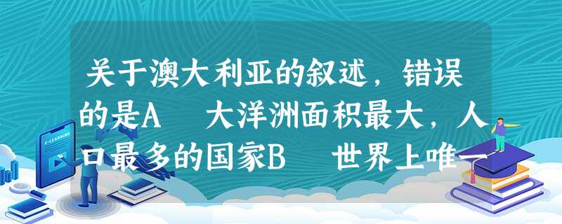 关于澳大利亚的叙述,错误的是A 大洋洲面积最大,人口最多的国家B 世界上唯一的独自占有一个大陆的国家C 全国最大的河流是墨累河D 西部是南北纵横大分水岭,中部是 关于澳大利亚的叙述,错误的是A 大洋洲面积最大,人口最多的国家B 世界上唯一的独自占有一个大陆的国家C 全国最大的河流是墨累河D 西部是南北纵横大分水岭,中部是
