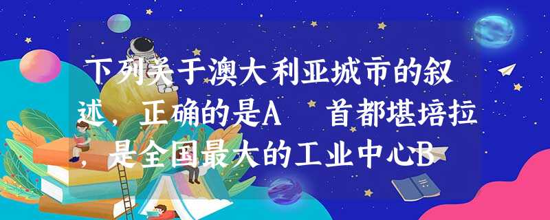 下列关于澳大利亚城市的叙述,正确的是A 首都堪培拉,是全国最大的工业中心B 墨尔本位于南纬30-40之间,属于地中海气候C 悉尼是全国最大的港口城市D 珀斯是澳 下列关于澳大利亚城市的叙述,正确的是A 首都堪培拉,是全国最大的工业中心B 墨尔本位于南纬30-40之间,属于地中海气候C 悉尼是全国最大的港口城市D 珀斯是澳