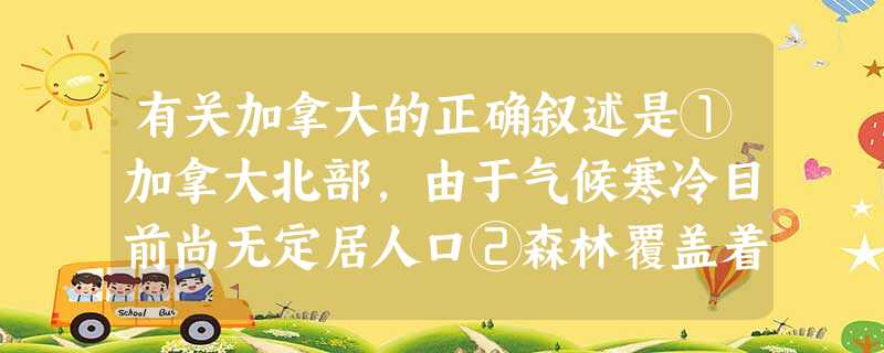 有关加拿大的正确叙述是①加拿大北部,由于气候寒冷目前尚无定居人口②森林覆盖着加拿大约1/2的国土,主要是针叶林③全国70%以上的电力是水电④大城市多伦多、渥太华 有关加拿大的正确叙述是①加拿大北部,由于气候寒冷目前尚无定居人口②森林覆盖着加拿大约1/2的国土,主要是针叶林③全国70%以上的电力是水电④大城市多伦多、渥太华