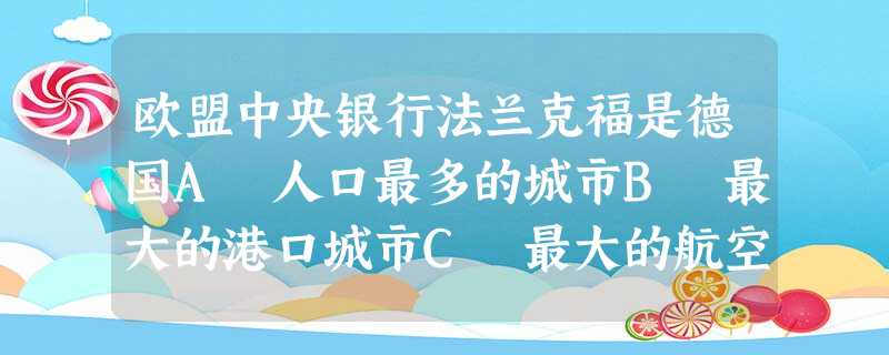 欧盟中央银行法兰克福是德国A 人口最多的城市B 最大的港口城市C 最大的航空枢纽城市D 最大的高新技术工业中心 欧盟中央银行法兰克福是德国A 人口最多的城市B 最大的港口城市C 最大的航空枢纽城市D 最大的高新技术工业中心