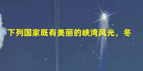 下列国家既有美丽的峡湾风光,冬天又能看见极光的是A 丹麦 B 瑞典 C挪威 D芬兰 下列国家既有美丽的峡湾风光,冬天又能看见极光的是A 丹麦 B 瑞典 C挪威 D芬兰