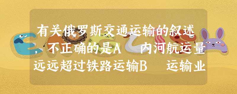 有关俄罗斯交通运输的叙述,不正确的是A 内河航运量远远超过铁路运输B 运输业以铁路为主C 最长的铁路县线是西伯利亚大铁路D 东欧平原铁路网稠密 有关俄罗斯交通运输的叙述,不正确的是A 内河航运量远远超过铁路运输B 运输业以铁路为主C 最长的铁路县线是西伯利亚大铁路D 东欧平原铁路网稠密