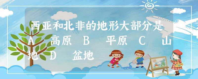 西亚和北非的地形大部分是A 高原 B 平原 C 山地 D 盆地 西亚和北非的地形大部分是A 高原 B 平原 C 山地 D 盆地