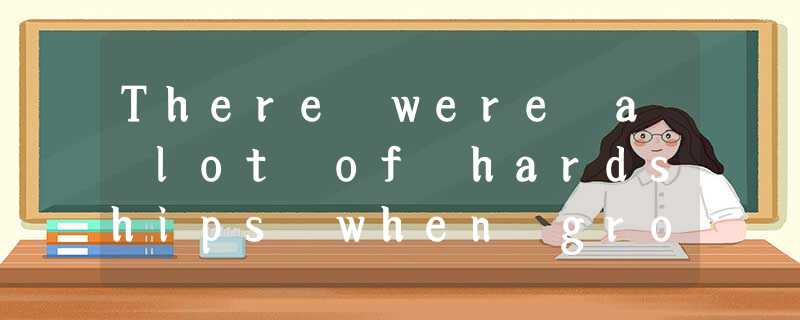 There were a lot of hardships when growing up, but there were a lot of fond mem There were a lot of hardships when growing up, but there were a lot of fond mem