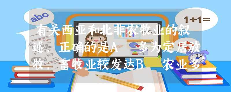 有关西亚和北非农牧业的叙述,正确的是A 多为定居放牧,畜牧业较发达B 农业多分布在河谷平原和沙漠有地下水可以灌溉的绿洲C 土耳其的美利奴羊毛,阿富汗的紫羔皮等畜 有关西亚和北非农牧业的叙述,正确的是A 多为定居放牧,畜牧业较发达B 农业多分布在河谷平原和沙漠有地下水可以灌溉的绿洲C 土耳其的美利奴羊毛,阿富汗的紫羔皮等畜