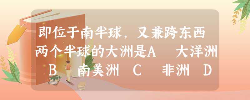 即位于南半球,又兼跨东西两个半球的大洲是A 大洋洲 B 南美洲 C 非洲 D 南极洲 即位于南半球,又兼跨东西两个半球的大洲是A 大洋洲 B 南美洲 C 非洲 D 南极洲