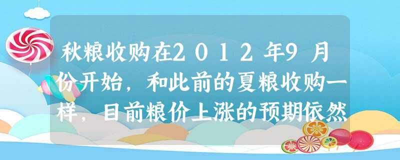 秋粮收购在2012年9月份开始,和此前的夏粮收购一样,目前粮价上涨的预期依然强劲,今年国内外都面临着粮食供给偏紧的局面,国际粮价的上涨可能会传导到中国粮食市场。 秋粮收购在2012年9月份开始,和此前的夏粮收购一样,目前粮价上涨的预期依然强劲,今年国内外都面临着粮食供给偏紧的局面,国际粮价的上涨可能会传导到中国粮食市场。