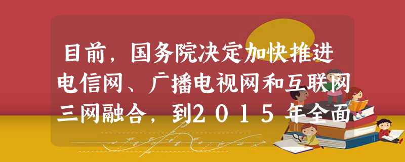 目前,国务院决定加快推进电信网、广播电视网和互联网三网融合,到2015年全面实现三网融合发展。推进三网融合①就要打破行业和部门垄断,发挥政府在资源配置中的基础性 目前,国务院决定加快推进电信网、广播电视网和互联网三网融合,到2015年全面实现三网融合发展。推进三网融合①就要打破行业和部门垄断,发挥政府在资源配置中的基础性