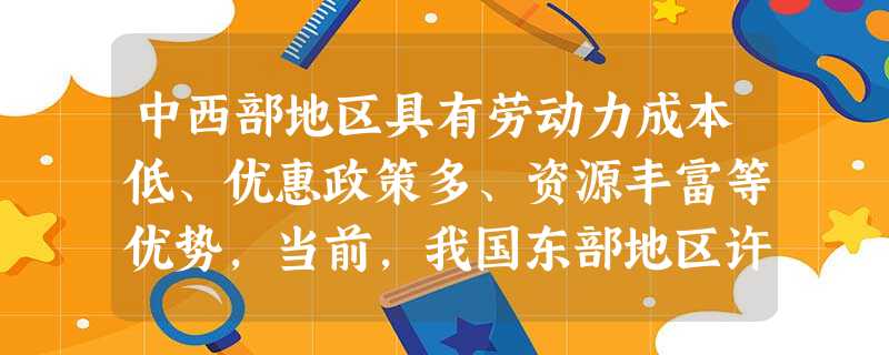 中西部地区具有劳动力成本低、优惠政策多、资源丰富等优势,当前,我国东部地区许多产业正在加快向中西部转移。这带来的积极影响有 ①促进中西部地区资本密集型产业的发展 中西部地区具有劳动力成本低、优惠政策多、资源丰富等优势,当前,我国东部地区许多产业正在加快向中西部转移。这带来的积极影响有 ①促进中西部地区资本密集型产业的发展