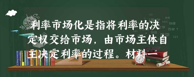 利率市场化是指将利率的决定权交给市场,由市场主体自主决定利率的过程。材料一 央行推动金融市场改革的举措时间举措1996年放开银行间同业拆借利 利率市场化是指将利率的决定权交给市场,由市场主体自主决定利率的过程。材料一 央行推动金融市场改革的举措时间举措1996年放开银行间同业拆借利