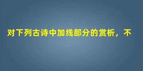 对下列古诗中加线部分的赏析,不正确的一项是A.众鸟高飞尽,孤云独去闲。相看两不厌,只有敬亭山。——运用了拟人手法,表达了诗人爱山的深厚情感。B.试问闲愁都几 对下列古诗中加线部分的赏析,不正确的一项是A.众鸟高飞尽,孤云独去闲。相看两不厌,只有敬亭山。——运用了拟人手法,表达了诗人爱山的深厚情感。B.试问闲愁都几