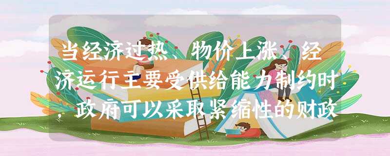 当经济过热、物价上涨、经济运行主要受供给能力制约时,政府可以采取紧缩性的财政政策。这主要包括①增加经济建设支出②减少税收 ③增加税收④减少财政支出A. 当经济过热、物价上涨、经济运行主要受供给能力制约时,政府可以采取紧缩性的财政政策。这主要包括①增加经济建设支出②减少税收 ③增加税收④减少财政支出A.