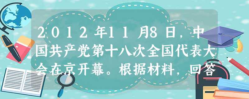 2012年11月8日,中国共产党第十八次全国代表大会在京开幕。根据材料,回答问题。材料一 十八大审议通过了《坚定不移沿着中国特色社会主义道路前进为全面 2012年11月8日,中国共产党第十八次全国代表大会在京开幕。根据材料,回答问题。材料一 十八大审议通过了《坚定不移沿着中国特色社会主义道路前进为全面