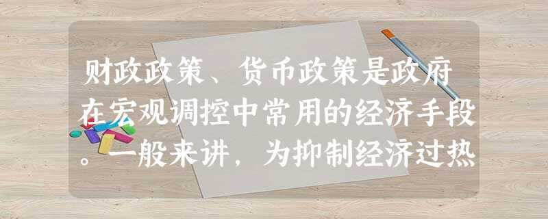 财政政策、货币政策是政府在宏观调控中常用的经济手段。一般来讲,为抑制经济过热,政府可以采取的措施有( )①减少税收②提高存贷款利率 ③减少政府开支④增加货币供 财政政策、货币政策是政府在宏观调控中常用的经济手段。一般来讲,为抑制经济过热,政府可以采取的措施有( )①减少税收②提高存贷款利率 ③减少政府开支④增加货币供