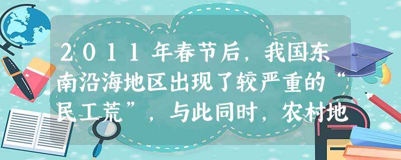 2011年春节后,我国东南沿海地区出现了较严重的“民工荒”,与此同时,农村地区又存在着部分劳动力富余的问题,这一现象说明( )①市场机制已经失灵,这一矛盾需要 2011年春节后,我国东南沿海地区出现了较严重的“民工荒”,与此同时,农村地区又存在着部分劳动力富余的问题,这一现象说明( )①市场机制已经失灵,这一矛盾需要