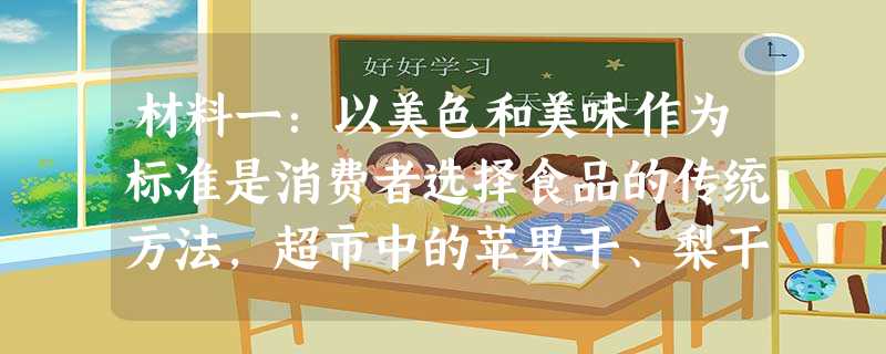 材料一:以美色和美味作为标准是消费者选择食品的传统方法,超市中的苹果干、梨干如果是褐色,就少人问津,转而购买那些洁白或淡黄色的产品;火腿香肠掰起来有韧性,咬起来 材料一:以美色和美味作为标准是消费者选择食品的传统方法,超市中的苹果干、梨干如果是褐色,就少人问津,转而购买那些洁白或淡黄色的产品;火腿香肠掰起来有韧性,咬起来