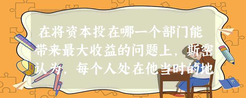 在将资本投在哪一个部门能带来最大收益的问题上,斯密认为,每个人处在他当时的地位,显然能判断得比政治家或立法家好的多。他指出,如果政治家企图指 在将资本投在哪一个部门能带来最大收益的问题上,斯密认为,每个人处在他当时的地位,显然能判断得比政治家或立法家好的多。他指出,如果政治家企图指