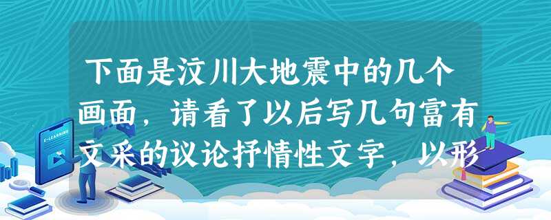 下面是汶川大地震中的几个画面,请看了以后写几句富有文采的议论抒情性文字,以形象生动地表达自己内心的情感。(不得少于60字)① 孩子们举着纸板站在路边,上面用稚嫩 下面是汶川大地震中的几个画面,请看了以后写几句富有文采的议论抒情性文字,以形象生动地表达自己内心的情感。(不得少于60字)① 孩子们举着纸板站在路边,上面用稚嫩