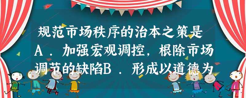 规范市场秩序的治本之策是A.加强宏观调控,根除市场调节的缺陷B.形成以道德为支撑、法律为保障的社会信用制度C.充分发挥市场机制的作用D.健全法律法规,加大对违法 规范市场秩序的治本之策是A.加强宏观调控,根除市场调节的缺陷B.形成以道德为支撑、法律为保障的社会信用制度C.充分发挥市场机制的作用D.健全法律法规,加大对违法