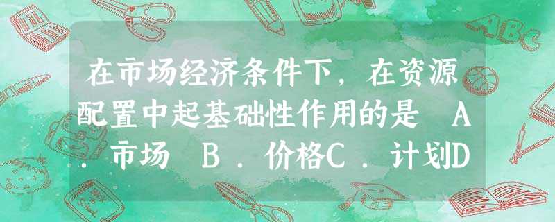 在市场经济条件下,在资源配置中起基础性作用的是 A.市场 B.价格C.计划D.供求 在市场经济条件下,在资源配置中起基础性作用的是 A.市场 B.价格C.计划D.供求