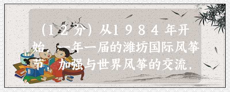 (12分)从1984年开始,一年一届的潍坊国际风筝节,加强与世界风筝的交流,丰富和发展了潍坊的风筝文化。利用风筝节平台,突出招商主题,通过招商推介会等活动,吸引 (12分)从1984年开始,一年一届的潍坊国际风筝节,加强与世界风筝的交流,丰富和发展了潍坊的风筝文化。利用风筝节平台,突出招商主题,通过招商推介会等活动,吸引