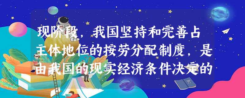 现阶段,我国坚持和完善占主体地位的按劳分配制度,是由我国的现实经济条件决定的,这些经济条件包括①生产资料公有制是实行按劳分配的前提②国家性质是实行按劳分配的 现阶段,我国坚持和完善占主体地位的按劳分配制度,是由我国的现实经济条件决定的,这些经济条件包括①生产资料公有制是实行按劳分配的前提②国家性质是实行按劳分配的