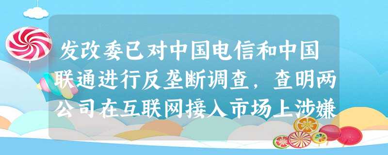 发改委已对中国电信和中国联通进行反垄断调查,查明两公司在互联网接入市场上涉嫌垄断。这说明垄断是①国家行为②市场自发性的结果③追逐市场利益的结果④不正当市场行为 发改委已对中国电信和中国联通进行反垄断调查,查明两公司在互联网接入市场上涉嫌垄断。这说明垄断是①国家行为②市场自发性的结果③追逐市场利益的结果④不正当市场行为
