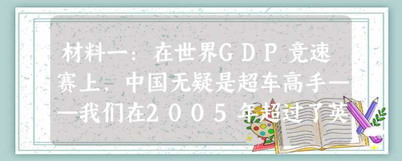 材料一:在世界GDP竞速赛上,中国无疑是超车高手——我们在2005年超过了英国,2008年超过了德国,2010年第二季度终于超过了日本,成为全世界GDP第二名。 材料一:在世界GDP竞速赛上,中国无疑是超车高手——我们在2005年超过了英国,2008年超过了德国,2010年第二季度终于超过了日本,成为全世界GDP第二名。