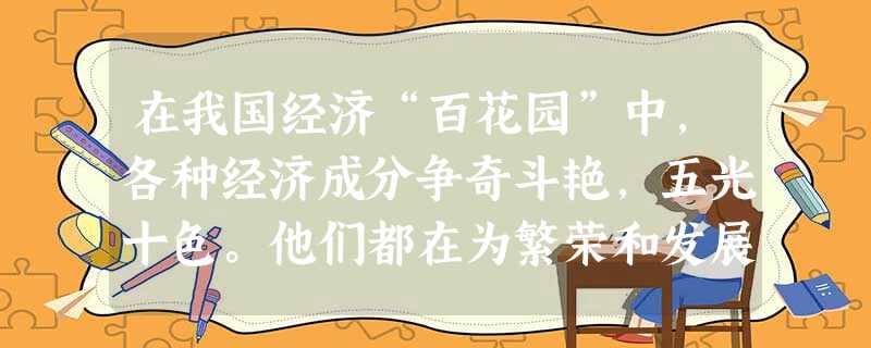在我国经济“百花园”中,各种经济成分争奇斗艳,五光十色。他们都在为繁荣和发展社会主义市场经济作出自己的贡献。社会主义的根本的经济特征是A.生产资料公有制B.多种 在我国经济“百花园”中,各种经济成分争奇斗艳,五光十色。他们都在为繁荣和发展社会主义市场经济作出自己的贡献。社会主义的根本的经济特征是A.生产资料公有制B.多种