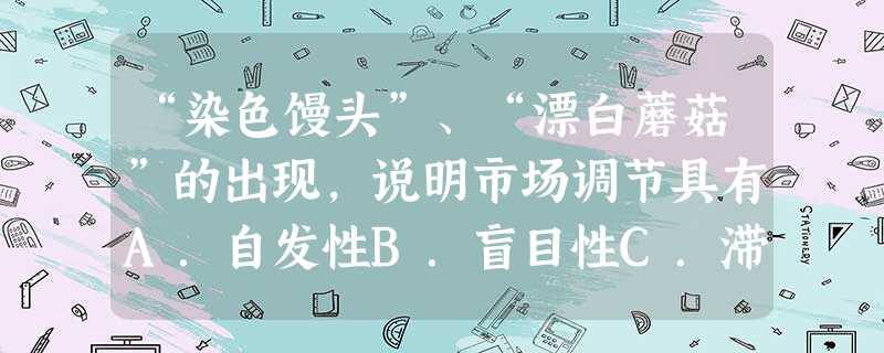 “染色馒头”、“漂白蘑菇”的出现,说明市场调节具有A.自发性B.盲目性C.滞后性D.周期性 “染色馒头”、“漂白蘑菇”的出现,说明市场调节具有A.自发性B.盲目性C.滞后性D.周期性