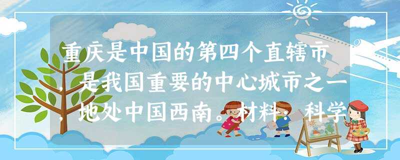 重庆是中国的第四个直辖市,是我国重要的中心城市之一,地处中国西南。材料:科学发展观的根本方法是统筹兼顾。它包括了“统筹区域发展”等五个方 重庆是中国的第四个直辖市,是我国重要的中心城市之一,地处中国西南。材料:科学发展观的根本方法是统筹兼顾。它包括了“统筹区域发展”等五个方