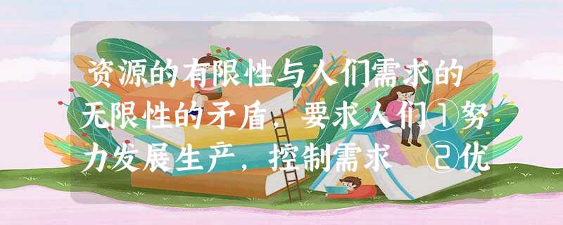 资源的有限性与人们需求的无限性的矛盾,要求人们①努力发展生产,控制需求 ②优化资源配置 ③充分合理地利用资源 ④开源节流A.①②③B.②③④C.①③④D.① 资源的有限性与人们需求的无限性的矛盾,要求人们①努力发展生产,控制需求 ②优化资源配置 ③充分合理地利用资源 ④开源节流A.①②③B.②③④C.①③④D.①