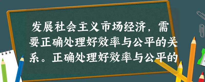 发展社会主义市场经济,需要正确处理好效率与公平的关系。正确处理好效率与公平的关系①是全面建设小康社会的基础②既要反对平均主义,又要反对收入差距悬殊③既要落实 发展社会主义市场经济,需要正确处理好效率与公平的关系。正确处理好效率与公平的关系①是全面建设小康社会的基础②既要反对平均主义,又要反对收入差距悬殊③既要落实