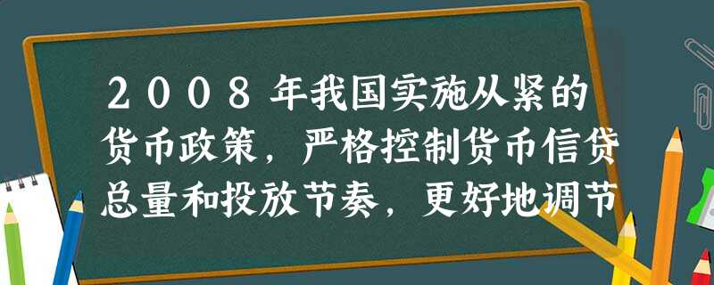 2008年我国实施从紧的货币政策,严格控制货币信贷总量和投放节奏,更好地调节社会总需求和改善国际收支平衡状况,维护金融稳定和安全。采取 2008年我国实施从紧的货币政策,严格控制货币信贷总量和投放节奏,更好地调节社会总需求和改善国际收支平衡状况,维护金融稳定和安全。采取