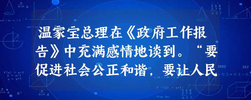 温家宝总理在《政府工作报告》中充满感情地谈到。“要促进社会公正和谐,要让人民生活得更幸福、更有尊严。”收入和幸福、尊严密切相关。资料显示从1995年到2 温家宝总理在《政府工作报告》中充满感情地谈到。“要促进社会公正和谐,要让人民生活得更幸福、更有尊严。”收入和幸福、尊严密切相关。资料显示从1995年到2
