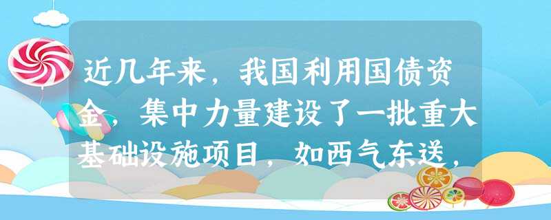 近几年来,我国利用国债资金,集中力量建设了一批重大基础设施项目,如西气东送,“三河三湖”流域水污染治理,“五纵七横”的国道干线,为国民经济的发展创造了良好 近几年来,我国利用国债资金,集中力量建设了一批重大基础设施项目,如西气东送,“三河三湖”流域水污染治理,“五纵七横”的国道干线,为国民经济的发展创造了良好