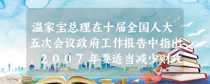 温家宝总理在十届全国人大五次会议政府工作报告中指出,2007年要适当减少财政赤字,拟安排中央财政赤字2450亿元,比去年预算赤字减少500亿元。国家适当减少财政 温家宝总理在十届全国人大五次会议政府工作报告中指出,2007年要适当减少财政赤字,拟安排中央财政赤字2450亿元,比去年预算赤字减少500亿元。国家适当减少财政