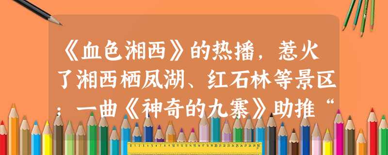 《血色湘西》的热播,惹火了湘西栖凤湖、红石林等景区;一曲《神奇的九寨》助推“九寨黄龙线”成为国际黄金旅游热线;一首《跑马溜溜的山上》,延续了几代人对川西民族风情 《血色湘西》的热播,惹火了湘西栖凤湖、红石林等景区;一曲《神奇的九寨》助推“九寨黄龙线”成为国际黄金旅游热线;一首《跑马溜溜的山上》,延续了几代人对川西民族风情