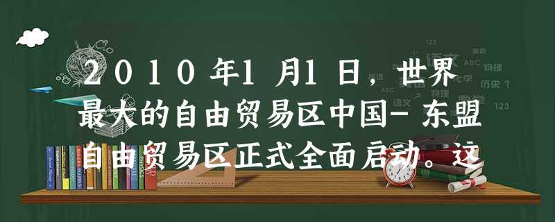 2010年1月1日,世界最大的自由贸易区中国-东盟自由贸易区正式全面启动。这一贸易区拥有19亿人口,接近6万亿美元的年国内生产总值和4.5万亿美元的年贸易总额。 2010年1月1日,世界最大的自由贸易区中国-东盟自由贸易区正式全面启动。这一贸易区拥有19亿人口,接近6万亿美元的年国内生产总值和4.5万亿美元的年贸易总额。