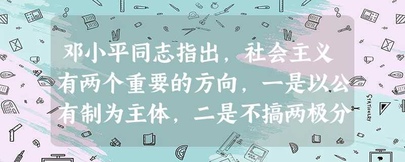 邓小平同志指出,社会主义有两个重要的方向,一是以公有制为主体,二是不搞两极分化。这一论断说明A.公有制的主体地位是无法动摇的B.社会主义市场经济的内容C 邓小平同志指出,社会主义有两个重要的方向,一是以公有制为主体,二是不搞两极分化。这一论断说明A.公有制的主体地位是无法动摇的B.社会主义市场经济的内容C