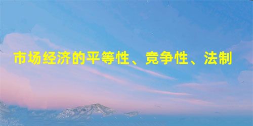 市场经济的平等性、竞争性、法制性和开放性等一般特征表明①市场经济是实现资源优化配置的一种有效形式 ②市场调节可以克服自己的缺陷和不足 ③它们是不同社 市场经济的平等性、竞争性、法制性和开放性等一般特征表明①市场经济是实现资源优化配置的一种有效形式 ②市场调节可以克服自己的缺陷和不足 ③它们是不同社
