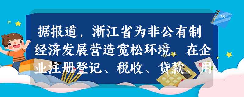 据报道,淅江省为非公有制经济发展营造宽松环境,在企业注册登记、税收、贷款、用地等方面一社同仁,减少不必要的限制;以市场为导向,推动非公有制企业的规模化和集团化。 据报道,淅江省为非公有制经济发展营造宽松环境,在企业注册登记、税收、贷款、用地等方面一社同仁,减少不必要的限制;以市场为导向,推动非公有制企业的规模化和集团化。