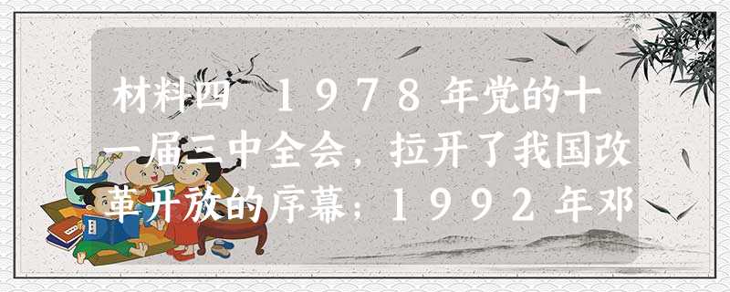 材料四 1978年党的十一届三中全会,拉开了我国改革开放的序幕;1992年邓小平南方讲话,推动了我国经济体制改革进入新阶段;1999年国务院提出进一步推进西部大 材料四 1978年党的十一届三中全会,拉开了我国改革开放的序幕;1992年邓小平南方讲话,推动了我国经济体制改革进入新阶段;1999年国务院提出进一步推进西部大