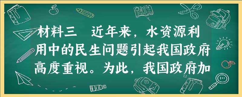 材料三 近年来,水资源利用中的民生问题引起我国政府高度重视。为此,我国政府加强以科学发展观为指导,进一步贯彻落实《水污染防治法》,规范取水许可管理,完善水资源综 材料三 近年来,水资源利用中的民生问题引起我国政府高度重视。为此,我国政府加强以科学发展观为指导,进一步贯彻落实《水污染防治法》,规范取水许可管理,完善水资源综