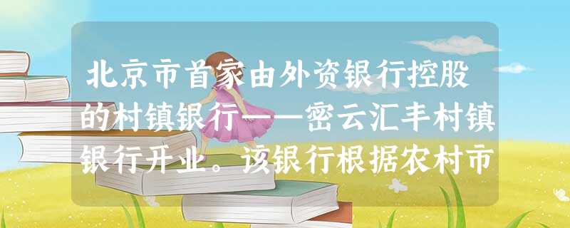 北京市首家由外资银行控股的村镇银行——密云汇丰村镇银行开业。该银行根据农村市场的特点,开发和提供量身定制的农村金融服务,以此来解决农村的企业和农户缺乏抵押品的贷 北京市首家由外资银行控股的村镇银行——密云汇丰村镇银行开业。该银行根据农村市场的特点,开发和提供量身定制的农村金融服务,以此来解决农村的企业和农户缺乏抵押品的贷