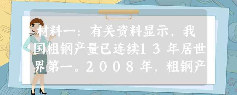 材料一:有关资料显示,我国粗钢产量已连续13年居世界第一。2008年,粗钢产量达到5亿吨,占全球产量的38%。粗钢过剩产能截至到2008年底约有1.6亿吨。自2 材料一:有关资料显示,我国粗钢产量已连续13年居世界第一。2008年,粗钢产量达到5亿吨,占全球产量的38%。粗钢过剩产能截至到2008年底约有1.6亿吨。自2