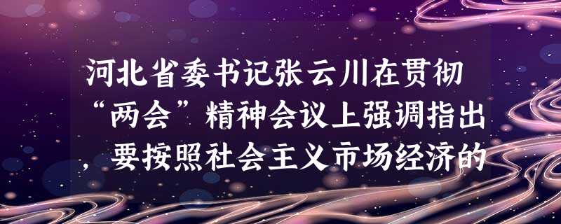 河北省委书记张云川在贯彻“两会”精神会议上强调指出,要按照社会主义市场经济的要求,正确把握政府、企业、市场之间的关系。社会主义市场经济既具有市场经济 河北省委书记张云川在贯彻“两会”精神会议上强调指出,要按照社会主义市场经济的要求,正确把握政府、企业、市场之间的关系。社会主义市场经济既具有市场经济