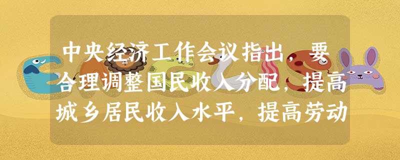中央经济工作会议指出,要合理调整国民收入分配,提高城乡居民收入水平,提高劳动报酬在初次分配中的比重,增加低收入者收入,建立企业职工工资正常增长机制和支付保 中央经济工作会议指出,要合理调整国民收入分配,提高城乡居民收入水平,提高劳动报酬在初次分配中的比重,增加低收入者收入,建立企业职工工资正常增长机制和支付保