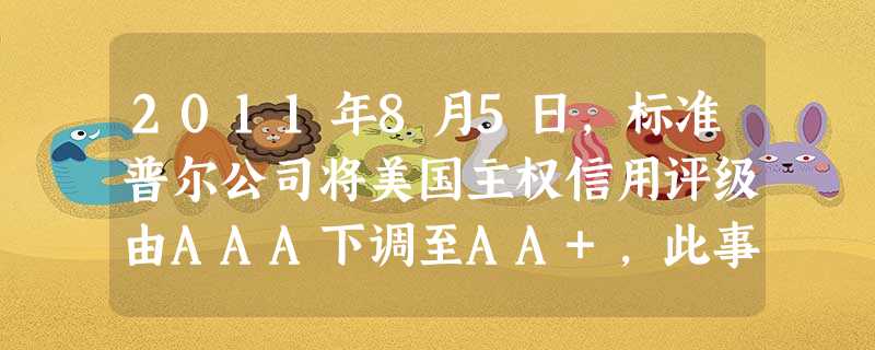 2011年8月5日,标准普尔公司将美国主权信用评级由AAA下调至AA+,此事引起美国乃至世界范围内市场的强烈震动。在随后的第一个交易日,世界范围内的 2011年8月5日,标准普尔公司将美国主权信用评级由AAA下调至AA+,此事引起美国乃至世界范围内市场的强烈震动。在随后的第一个交易日,世界范围内的