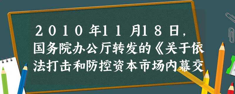 2010年11月18日,国务院办公厅转发的《关于依法打击和防控资本市场内幕交易的意见》指出,当前打击和防控资本市场内幕交易(即指证券交易内幕信息的知 2010年11月18日,国务院办公厅转发的《关于依法打击和防控资本市场内幕交易的意见》指出,当前打击和防控资本市场内幕交易(即指证券交易内幕信息的知